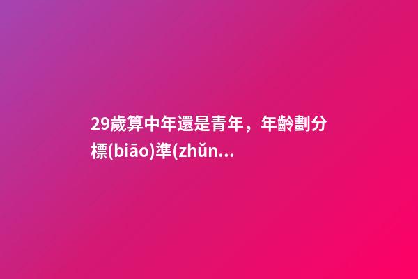 29歲算中年還是青年，年齡劃分標(biāo)準(zhǔn)(2022年)-第1張-觀點-玄機派