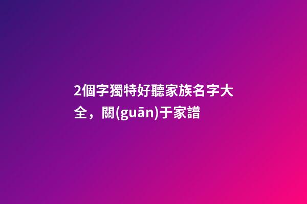 2個字獨特好聽家族名字大全，關(guān)于家(族)譜-第1張-觀點-玄機派