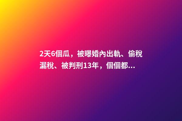 2天6個瓜，被曝婚內出軌、偷稅漏稅、被判刑13年，個個都是大瓜-第1張-觀點-玄機派
