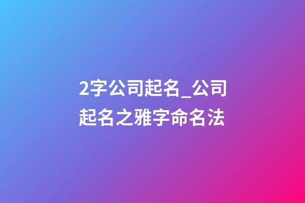 2字公司起名_公司起名之雅字命名法-第1張-公司起名-玄機派
