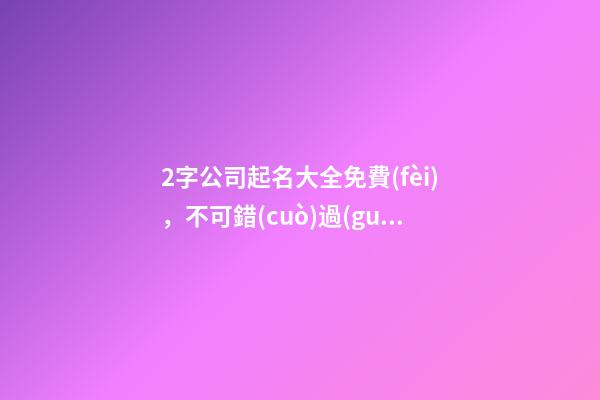 2字公司起名大全免費(fèi)，不可錯(cuò)過(guò)的起名細(xì)節(jié)！