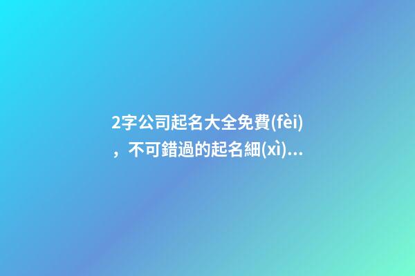 2字公司起名大全免費(fèi)，不可錯過的起名細(xì)節(jié)！-第1張-公司起名-玄機(jī)派