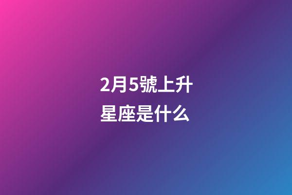 2月5號上升星座是什么-第1張-星座運勢-玄機派