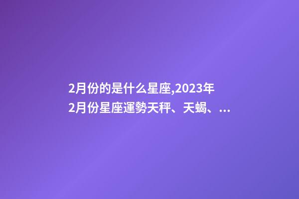2月份的是什么星座,2023年2月份星座運勢天秤、天蝎、射手、摩羯、水瓶、雙魚座-第1張-觀點-玄機派