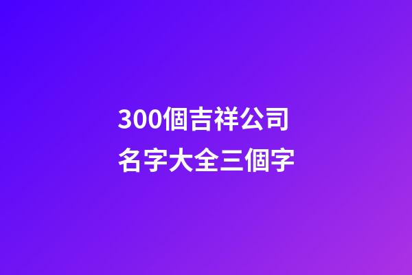 300個吉祥公司名字大全三個字-第1張-公司起名-玄機派