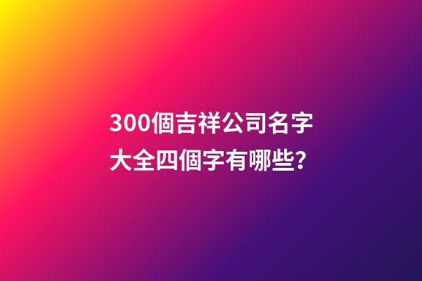 300個吉祥公司名字大全四個字有哪些？-第1張-公司起名-玄機派