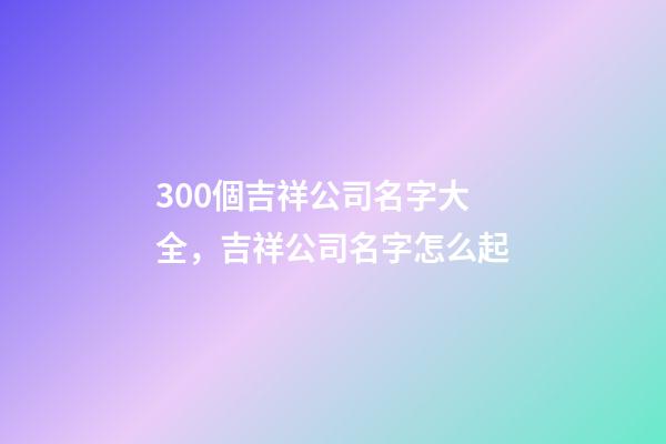 300個吉祥公司名字大全，吉祥公司名字怎么起