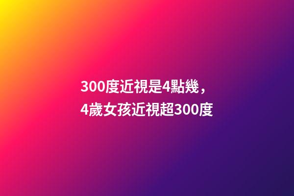 300度近視是4點幾，4歲女孩近視超300度-第1張-觀點-玄機派