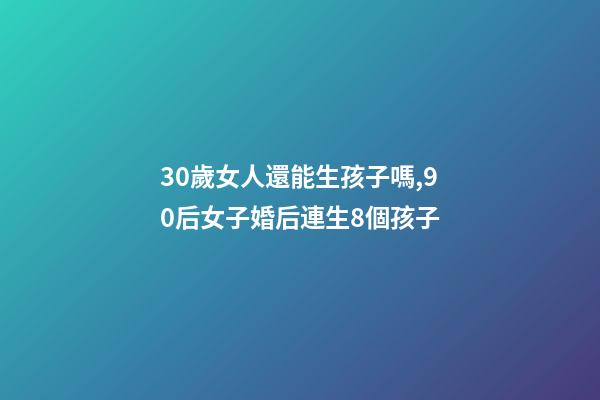 30歲女人還能生孩子嗎,90后女子婚后連生8個孩子-第1張-觀點-玄機派