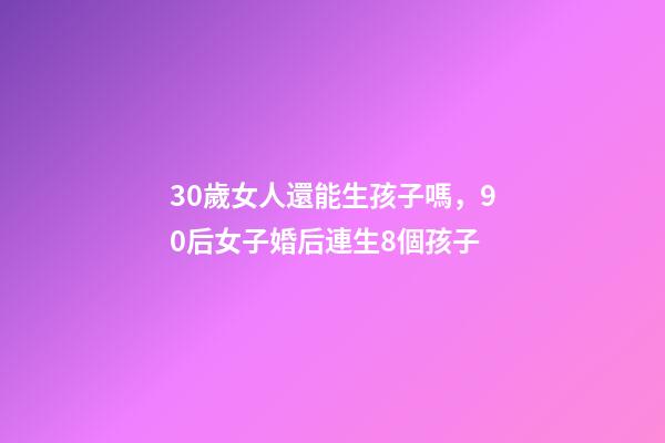 30歲女人還能生孩子嗎，90后女子婚后連生8個孩子-第1張-觀點-玄機派