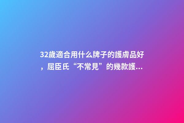 32歲適合用什么牌子的護膚品好，屈臣氏“不常見”的幾款護膚品-第1張-觀點-玄機派