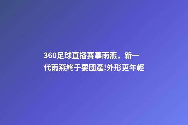 360足球直播賽事雨燕，新一代雨燕終于要國產!外形更年輕-第1張-觀點-玄機派