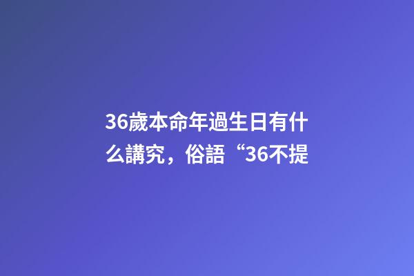 36歲本命年過生日有什么講究，俗語“36不提-第1張-觀點-玄機派