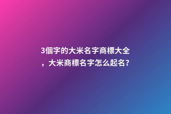 3個字的大米名字商標大全，大米商標名字怎么起名？-第1張-商標起名-玄機派