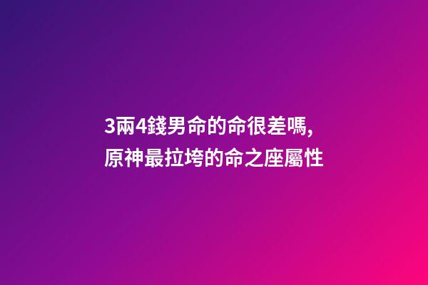 3兩4錢男命的命很差嗎,原神最拉垮的命之座屬性-第1張-觀點-玄機派
