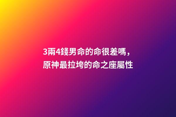 3兩4錢男命的命很差嗎，原神最拉垮的命之座屬性-第1張-觀點-玄機派