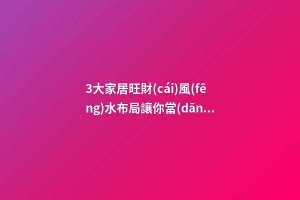 3大家居旺財(cái)風(fēng)水布局讓你當(dāng)土豪