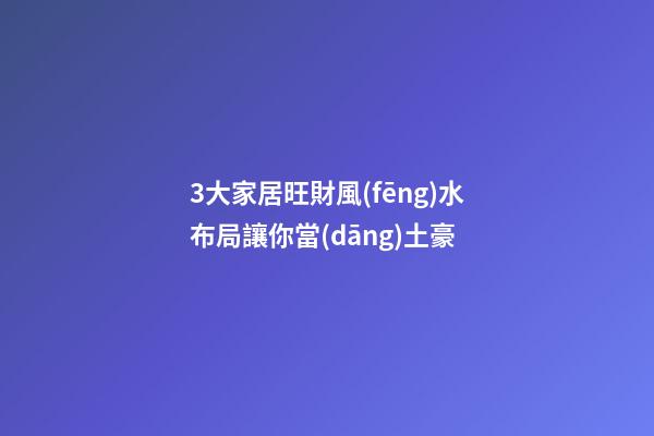 3大家居旺財風(fēng)水布局讓你當(dāng)土豪