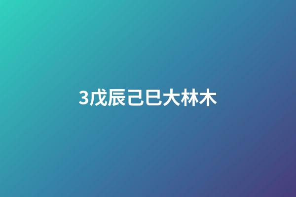 3.戊辰己巳大林木
