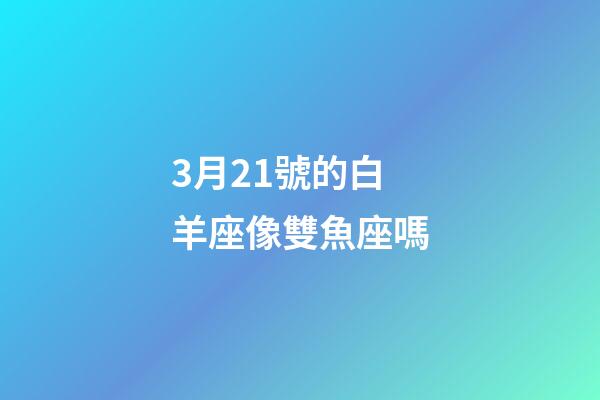 3月21號的白羊座像雙魚座嗎-第1張-星座運勢-玄機派