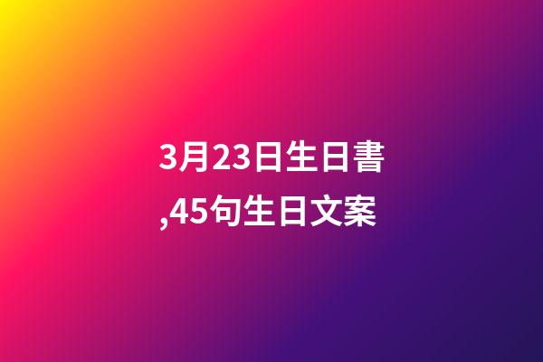 3月23日生日書,45句生日文案-第1張-觀點-玄機派