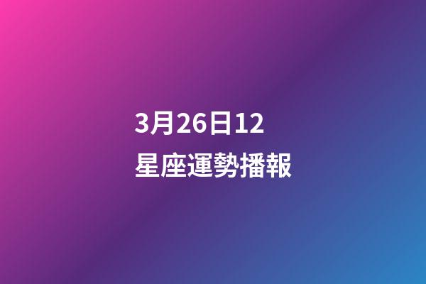 3月26日12星座運勢播報-第1張-星座運勢-玄機派