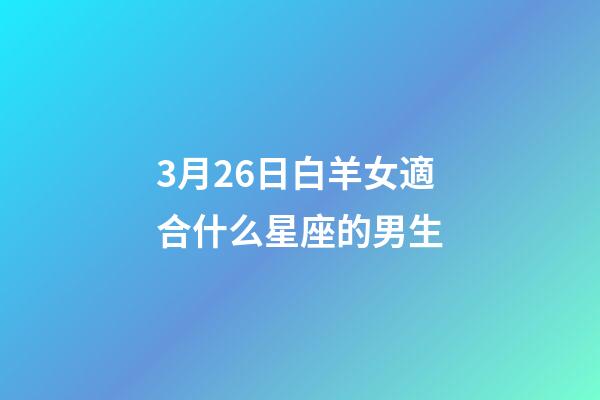 3月26日白羊女適合什么星座的男生-第1張-星座運勢-玄機派