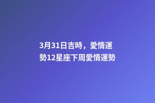 3月31日吉時，愛情運勢12星座下周愛情運勢(3.26-4.1)-第1張-觀點-玄機派
