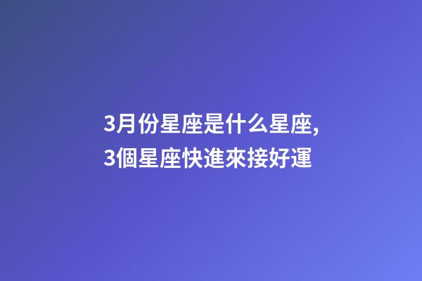 3月份星座是什么星座,3個星座快進來接好運-第1張-觀點-玄機派
