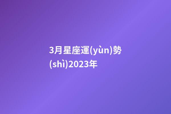 3月星座運(yùn)勢(shì)2023年-第1張-星座運(yùn)勢(shì)-玄機(jī)派