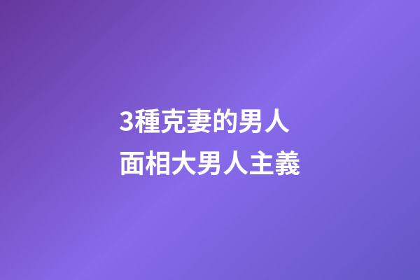 3種克妻的男人面相大男人主義