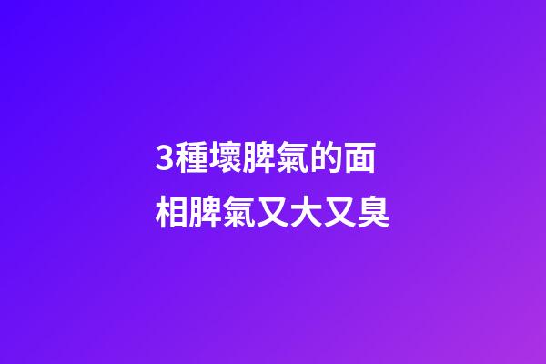 3種壞脾氣的面相脾氣又大又臭