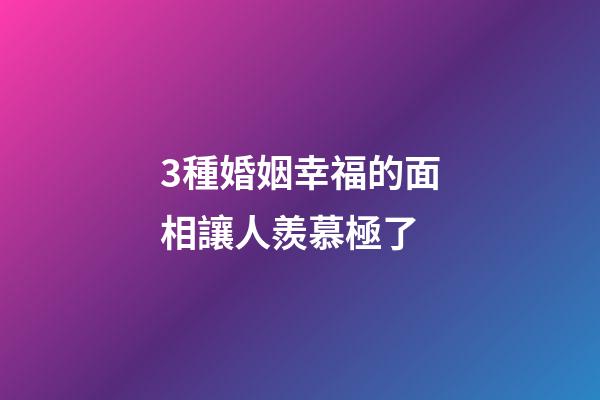 3種婚姻幸福的面相讓人羨慕極了