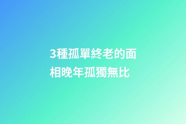 3種孤單終老的面相晚年孤獨無比