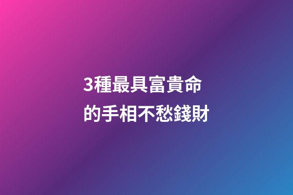 3種最具富貴命的手相不愁錢財