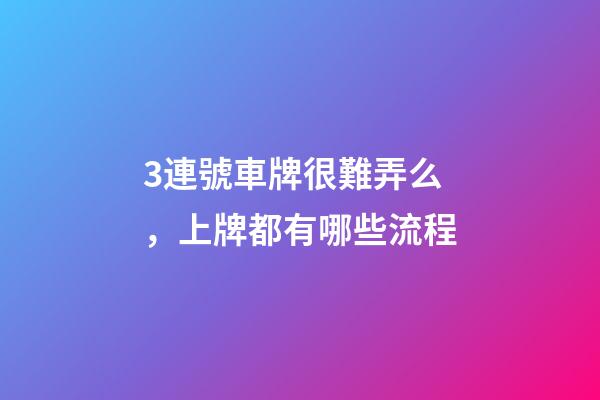 3連號車牌很難弄么，上牌都有哪些流程-第1張-觀點-玄機派