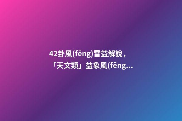 42卦風(fēng)雷益解說，「天文類」益象風(fēng)雷益-第1張-觀點(diǎn)-玄機(jī)派