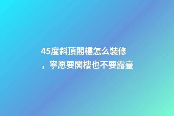 45度斜頂閣樓怎么裝修，寧愿要閣樓也不要露臺-第1張-觀點-玄機派