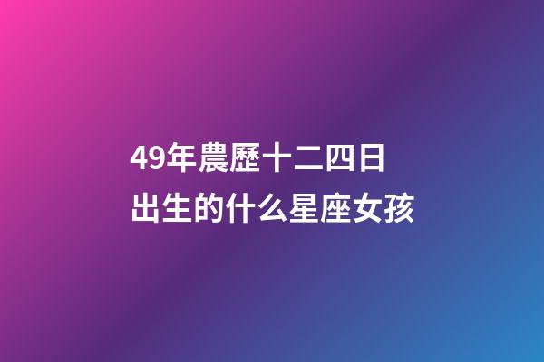 49年農歷十二四日出生的什么星座女孩-第1張-星座運勢-玄機派