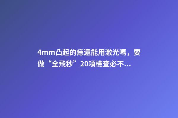 4mm凸起的痣還能用激光嗎，要做“全飛秒”20項檢查必不可少
