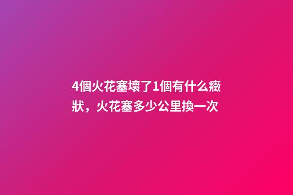 4個火花塞壞了1個有什么癥狀，火花塞多少公里換一次-第1張-觀點-玄機派