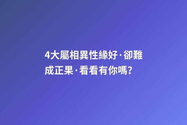 4大屬相異性緣好·卻難成正果·看看有你嗎？