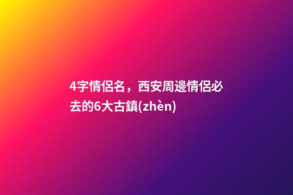 4字情侶名，西安周邊情侶必去的6大古鎮(zhèn)-第1張-觀點(diǎn)-玄機(jī)派