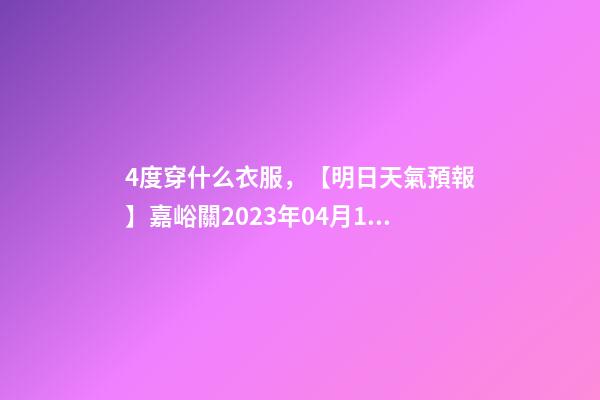 4度穿什么衣服，【明日天氣預報】嘉峪關2023年04月15日天氣預報-第1張-觀點-玄機派