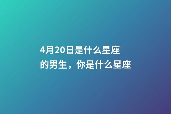 4月20日是什么星座的男生，你是什么星座-第1張-觀點(diǎn)-玄機(jī)派