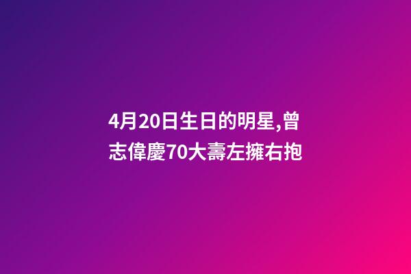 4月20日生日的明星,曾志偉慶70大壽左擁右抱-第1張-觀點-玄機派