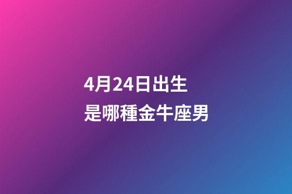 4月24日出生是哪種金牛座男-第1張-星座運勢-玄機派
