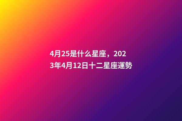 4月25是什么星座，2023年4月12日十二星座運勢-第1張-觀點-玄機(jī)派