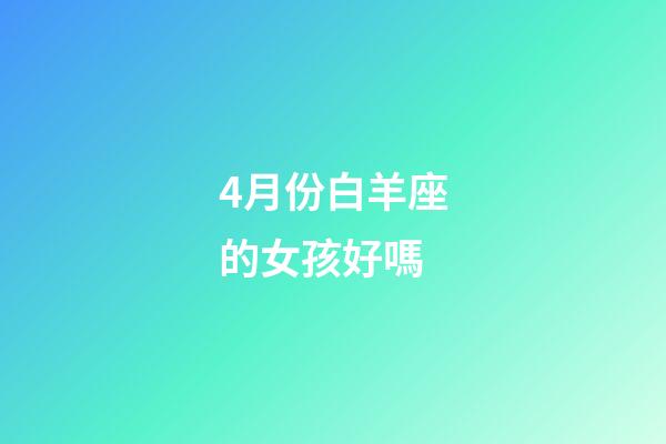 4月份白羊座的女孩好嗎-第1張-星座運勢-玄機派