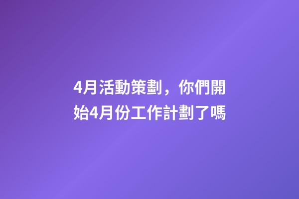 4月活動策劃，你們開始4月份工作計劃了嗎-第1張-觀點-玄機派
